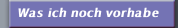 Was ich noch vorhabe
